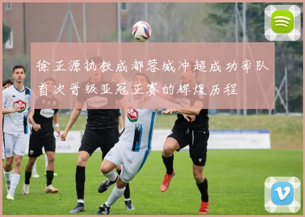 徐正源执教成都蓉城冲超成功率队首次晋级亚冠正赛的辉煌历程