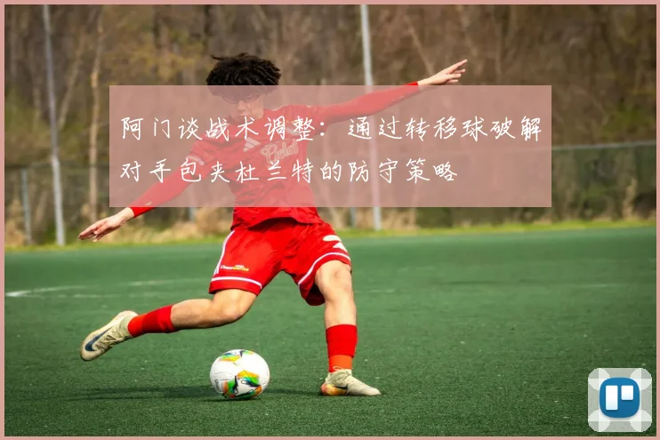 阿门谈战术调整：通过转移球破解对手包夹杜兰特的防守策略