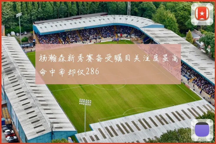 杨瀚森新秀赛备受瞩目关注度虽高命中率却仅286