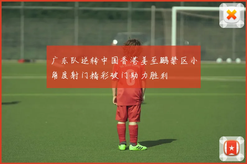 广东队逆转中国香港姜至鹏禁区小角度射门精彩破门助力胜利