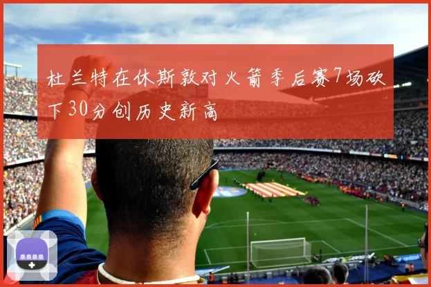 杜兰特在休斯敦对火箭季后赛7场砍下30分创历史新高
