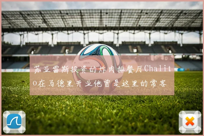 苏亚雷斯投资的炸肉排餐厅Chalito在马德里开业他曾是这里的常客