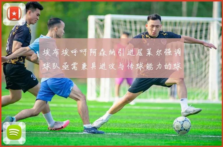 埃布埃呼吁阿森纳引进居莱尔强调球队亟需兼具进攻与传球能力的球员