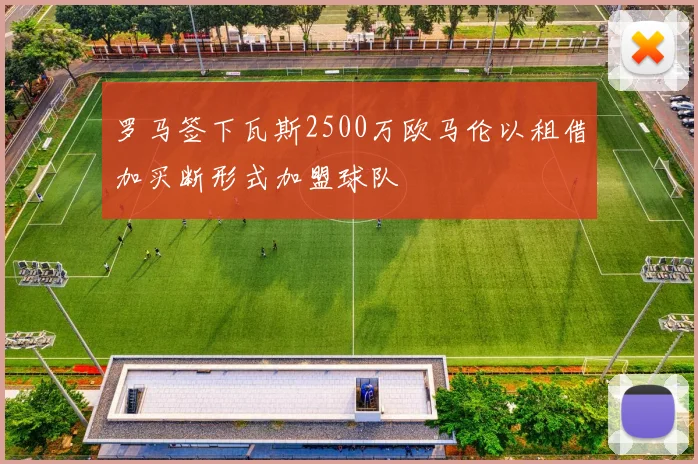 罗马签下瓦斯2500万欧马伦以租借加买断形式加盟球队