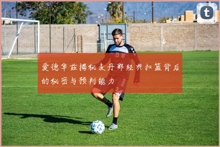 爱德华兹揭秘麦丹那经典扣篮背后的秘密与预判能力
