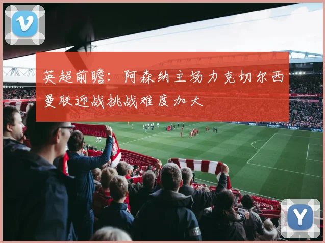 英超前瞻：阿森纳主场力克切尔西曼联迎战挑战难度加大