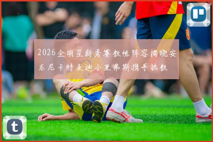 2026全明星新秀赛教练阵容揭晓安东尼卡特麦迪小里弗斯携手执教