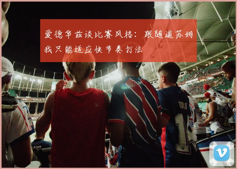 爱德华兹谈比赛风格：跟随道苏姆我只能适应快节奏打法