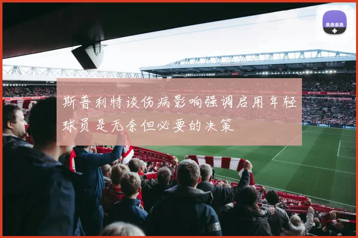 斯普利特谈伤病影响强调启用年轻球员是无奈但必要的决策