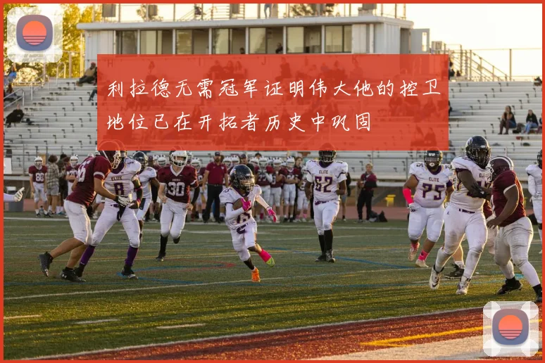 利拉德无需冠军证明伟大他的控卫地位已在开拓者历史中巩固