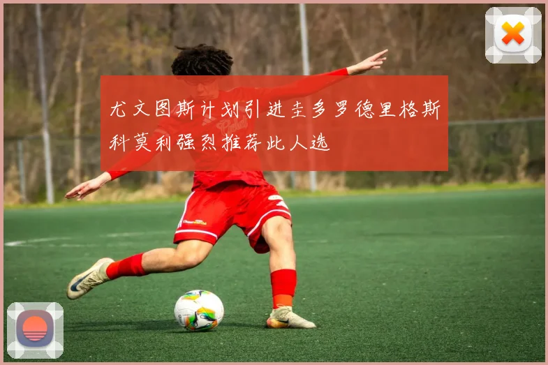 尤文图斯计划引进圭多罗德里格斯科莫利强烈推荐此人选