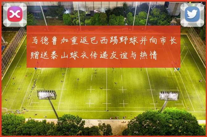 马德鲁加重返巴西踢野球并向市长赠送泰山球衣传递友谊与热情