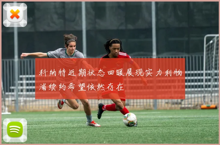 科纳特近期状态回暖展现实力利物浦续约希望依然存在