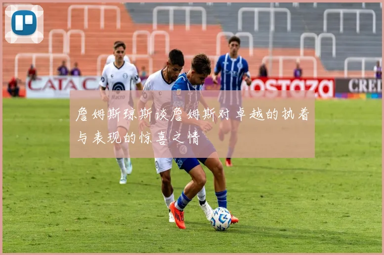 詹姆斯琼斯谈詹姆斯对卓越的执着与表现的惊喜之情