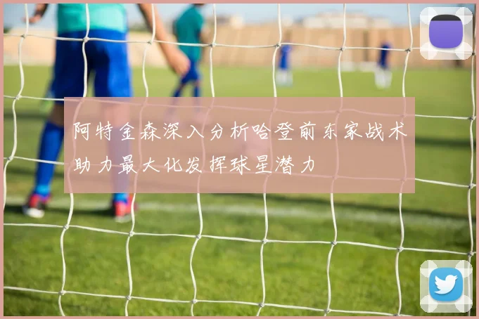 阿特金森深入分析哈登前东家战术助力最大化发挥球星潜力