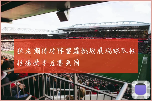 狄龙期待对阵雷霆挑战展现球队韧性感受季后赛氛围