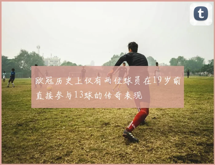 欧冠历史上仅有两位球员在19岁前直接参与13球的传奇表现