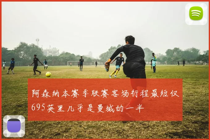 阿森纳本赛季联赛客场行程最短仅695英里几乎是曼城的一半