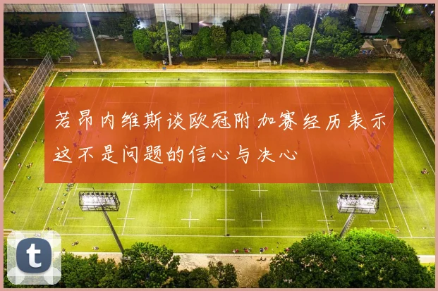若昂内维斯谈欧冠附加赛经历表示这不是问题的信心与决心