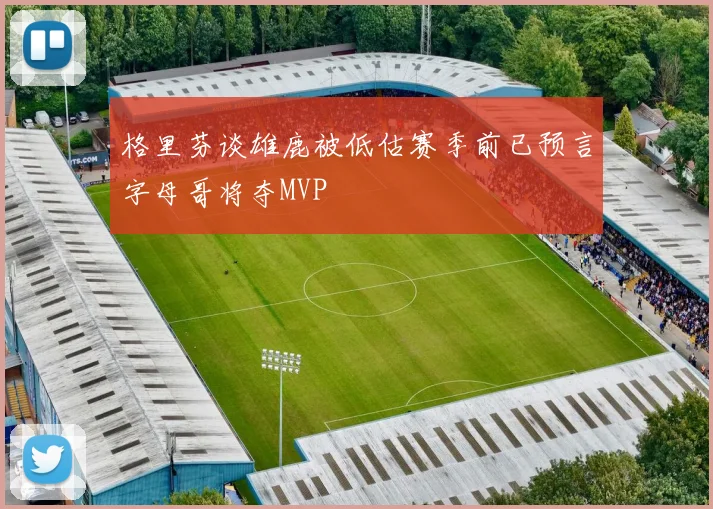 格里芬谈雄鹿被低估赛季前已预言字母哥将夺MVP