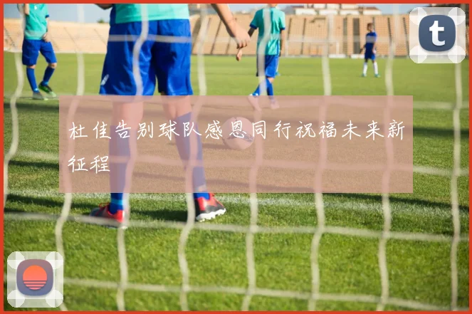 杜佳告别球队感恩同行祝福未来新征程