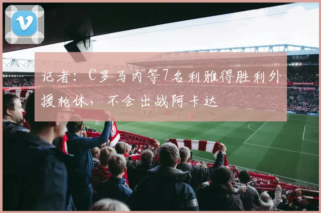 记者：C罗马内等7名利雅得胜利外援轮休，不会出战阿卡达