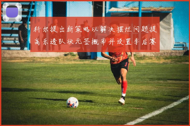 科尔提出新策略以解决摆烂问题提高乐透队状元签概率并设置季后赛奖励