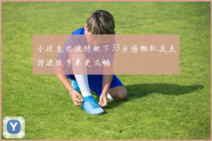 小迈克尔波特砍下35分感慨队友支持进攻节奏更流畅