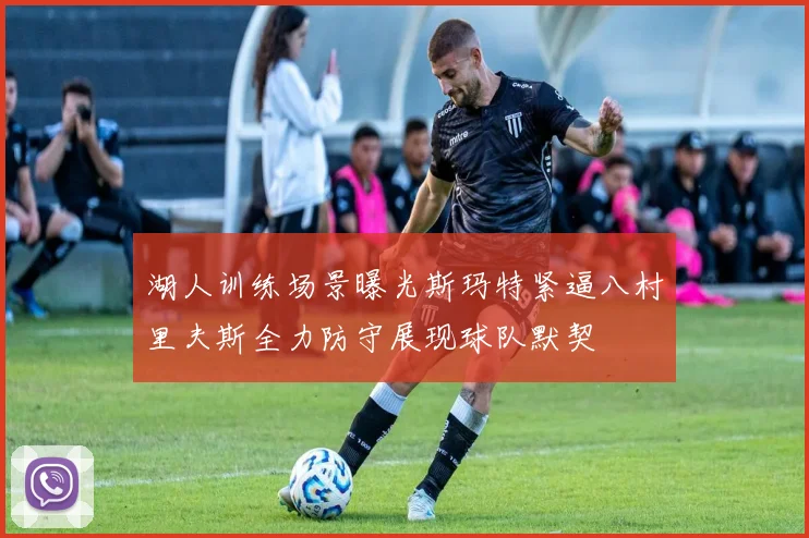 湖人训练场景曝光斯玛特紧逼八村里夫斯全力防守展现球队默契