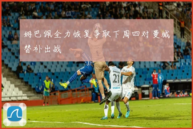 姆巴佩全力恢复争取下周四对曼城替补出战