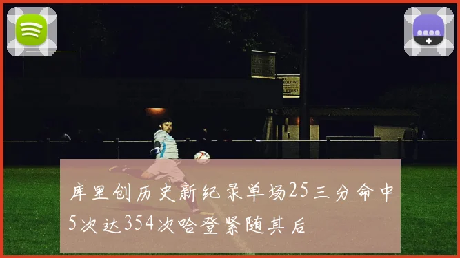 库里创历史新纪录单场25三分命中5次达354次哈登紧随其后