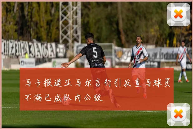 马卡报道亚马尔言行引发皇马球员不满已成队内公敌