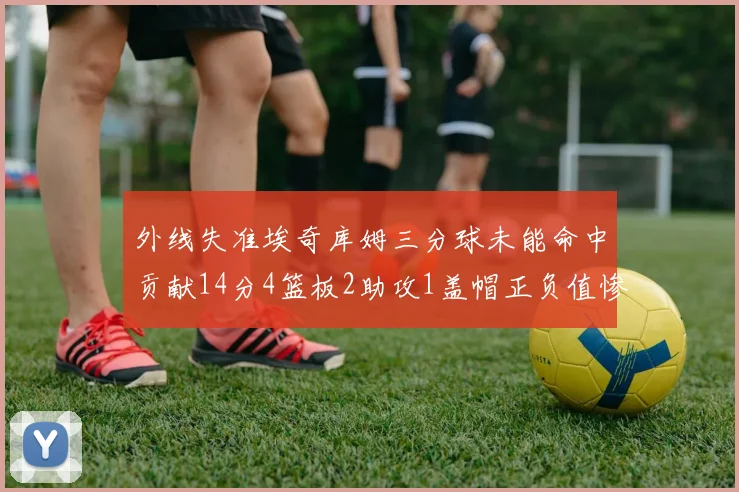 外线失准埃奇库姆三分球未能命中贡献14分4篮板2助攻1盖帽正负值惨淡29