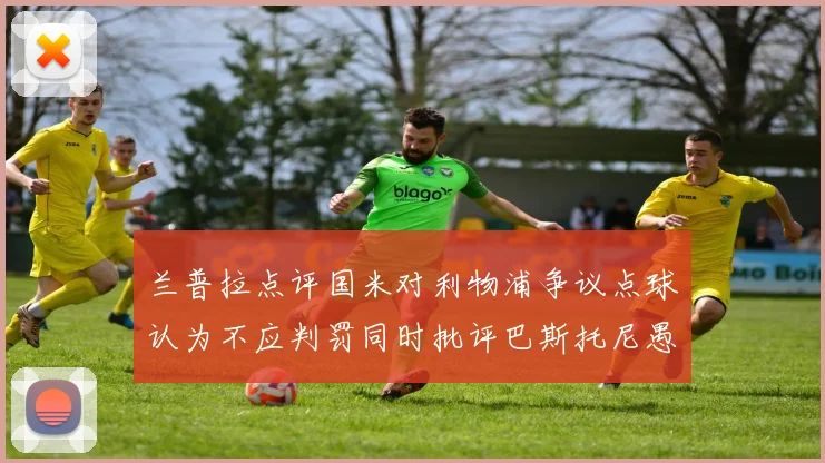 兰普拉点评国米对利物浦争议点球认为不应判罚同时批评巴斯托尼愚蠢拉拽动作