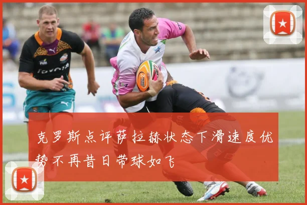 克罗斯点评萨拉赫状态下滑速度优势不再昔日带球如飞