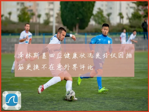 泽林斯基回应健康状况良好仅因抽筋更换不在意外界评论