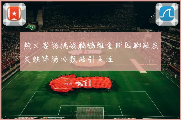 热火客场挑战鹈鹕维金斯因脚趾发炎缺阵场均数据引关注