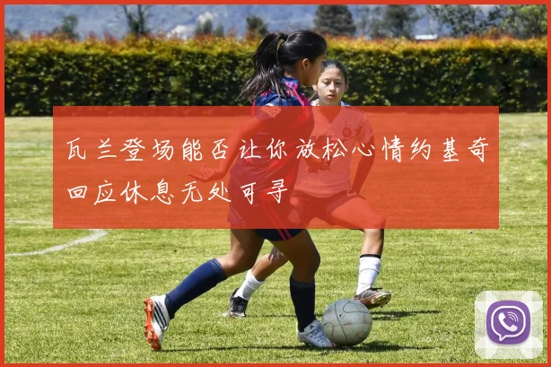 瓦兰登场能否让你放松心情约基奇回应休息无处可寻