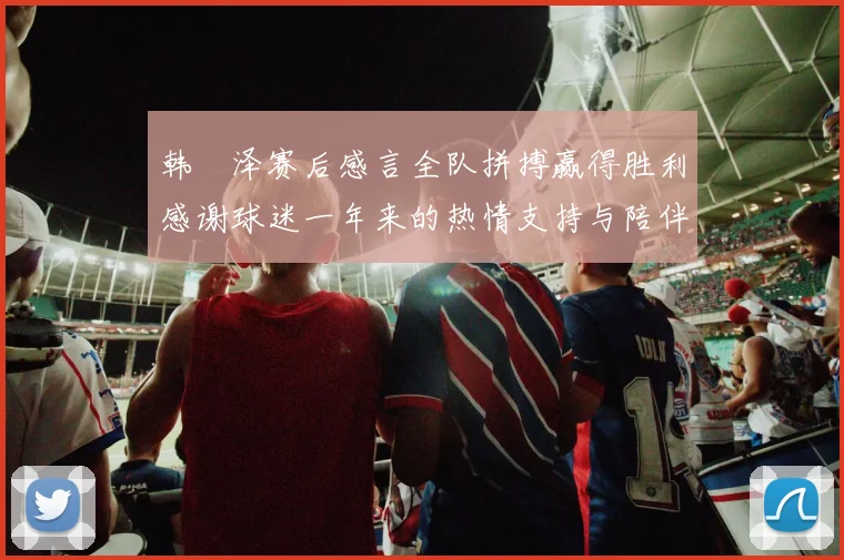 韩镕泽赛后感言全队拼搏赢得胜利感谢球迷一年来的热情支持与陪伴