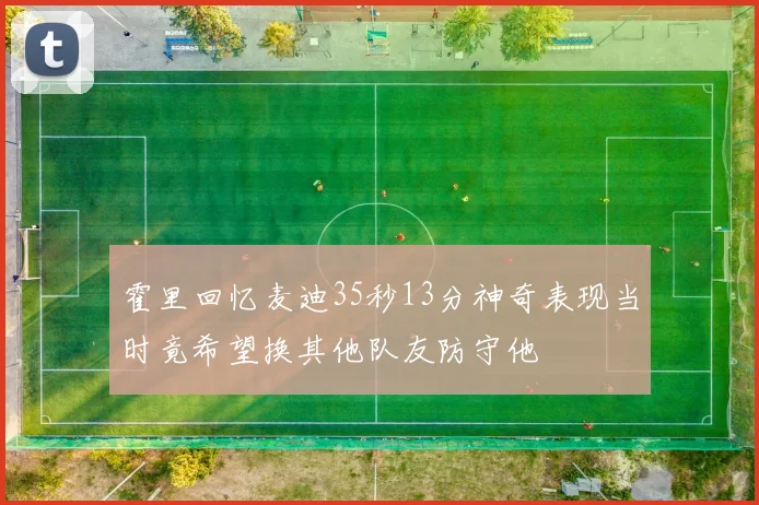 霍里回忆麦迪35秒13分神奇表现当时竟希望换其他队友防守他