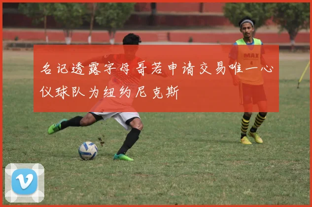 名记透露字母哥若申请交易唯一心仪球队为纽约尼克斯