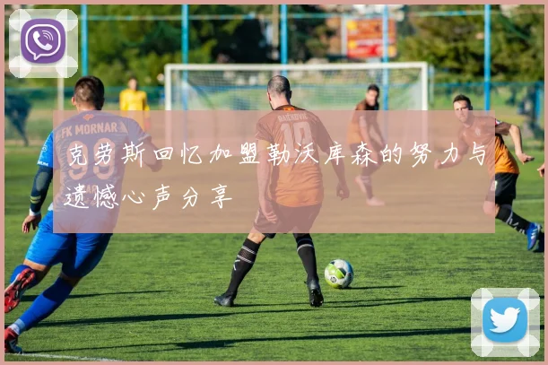 克劳斯回忆加盟勒沃库森的努力与遗憾心声分享