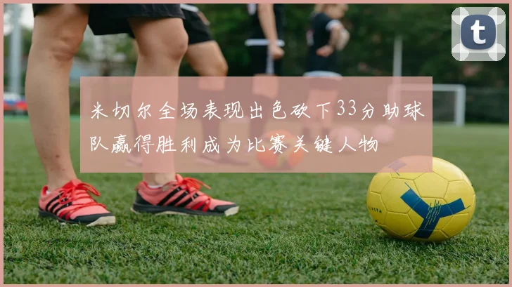 米切尔全场表现出色砍下33分助球队赢得胜利成为比赛关键人物