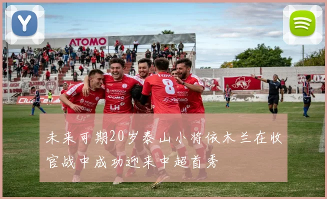未来可期20岁泰山小将依木兰在收官战中成功迎来中超首秀