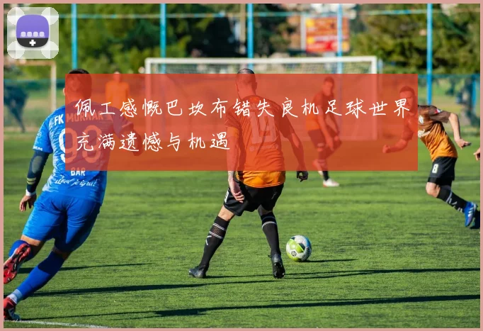 佩工感慨巴坎布错失良机足球世界充满遗憾与机遇