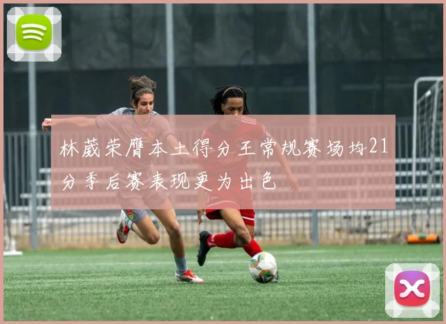 林葳荣膺本土得分王常规赛场均21分季后赛表现更为出色