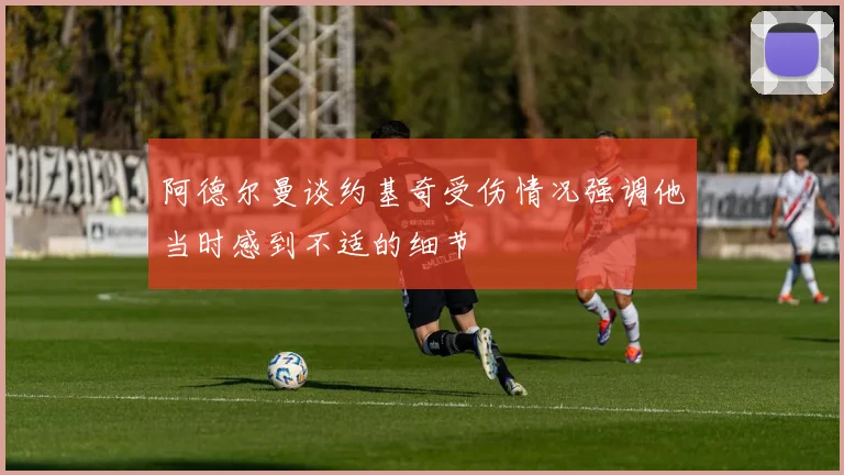 阿德尔曼谈约基奇受伤情况强调他当时感到不适的细节
