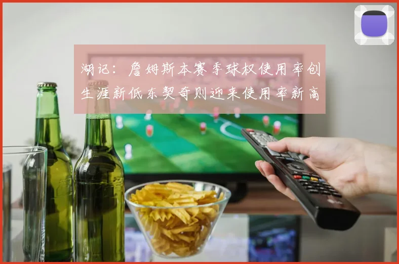 湖记：詹姆斯本赛季球权使用率创生涯新低东契奇则迎来使用率新高