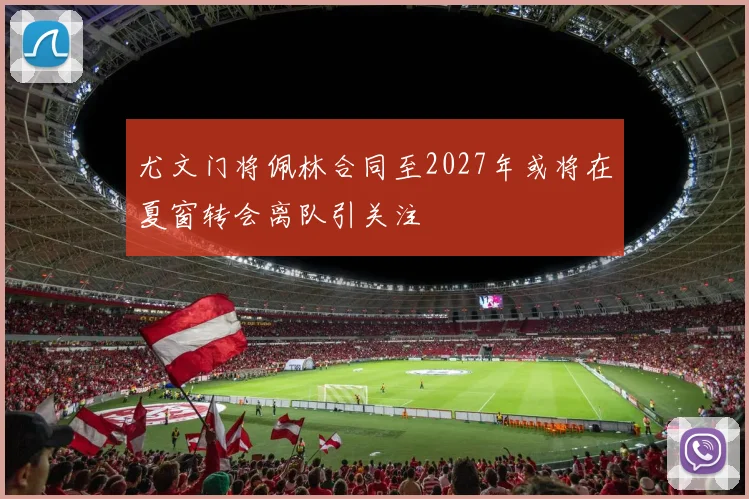 尤文门将佩林合同至2027年或将在夏窗转会离队引关注