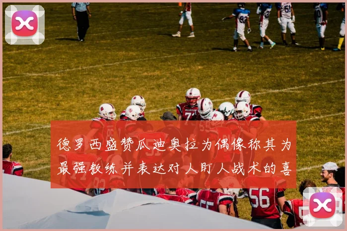 德罗西盛赞瓜迪奥拉为偶像称其为最强教练并表达对人盯人战术的喜爱